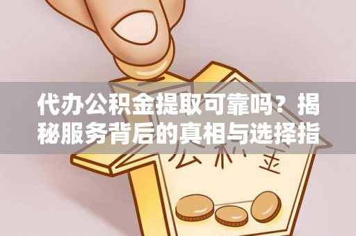 新社代办公积金提取可靠吗？揭秘服务背后的真相与选择指南