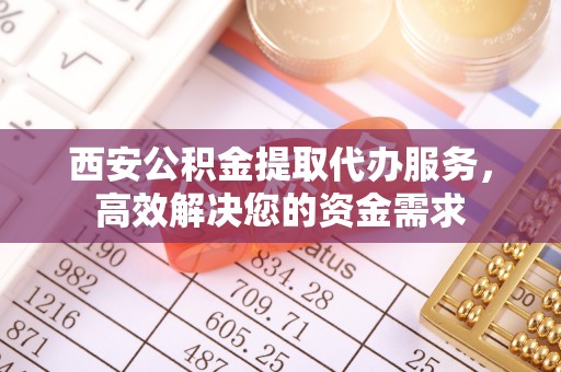 新社西安公积金提取代办服务，高效解决您的资金需求