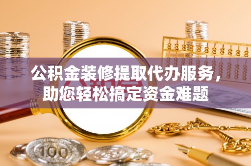 新社公积金装修提取代办服务，助您轻松搞定资金难题