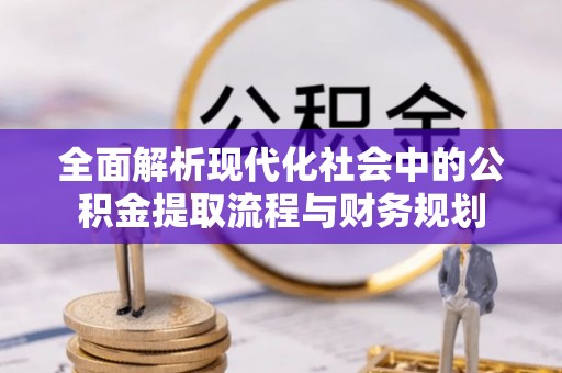 新社全面解析现代化社会中的公积金提取流程与财务规划