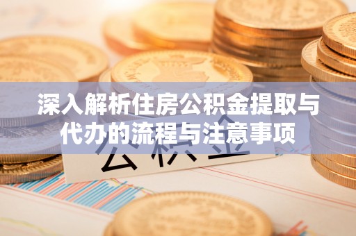 新社深入解析住房公积金提取与代办的流程与注意事项