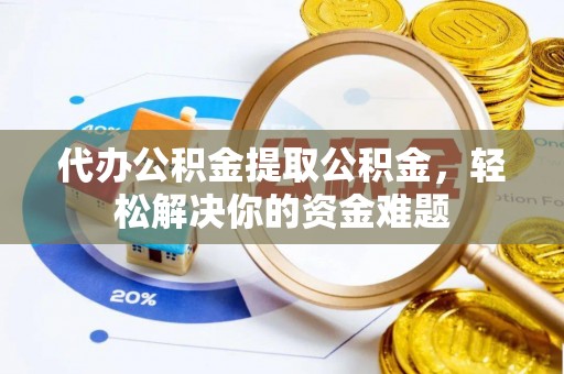 新社代办公积金提取公积金，轻松解决你的资金难题