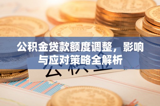 新社公积金贷款额度调整，影响与应对策略全解析