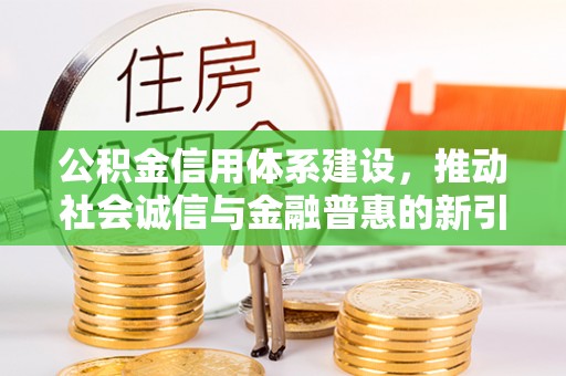 新社公积金信用体系建设，推动社会诚信与金融普惠的新引擎