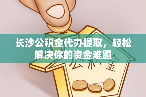 新社长沙公积金代办提取，轻松解决你的资金难题