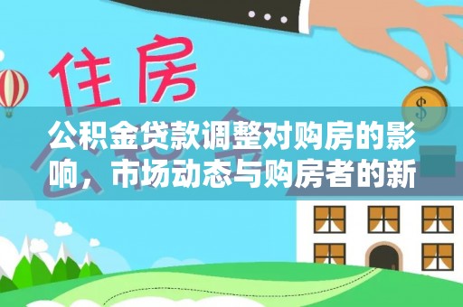新社公积金贷款调整对购房的影响，市场动态与购房者的新选择