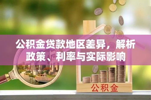 新社公积金贷款地区差异，解析政策、利率与实际影响