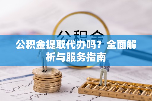 新社公积金提取代办吗？全面解析与服务指南