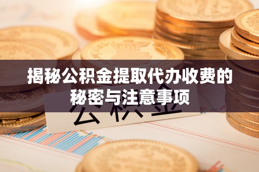 新社揭秘公积金提取代办收费的秘密与注意事项