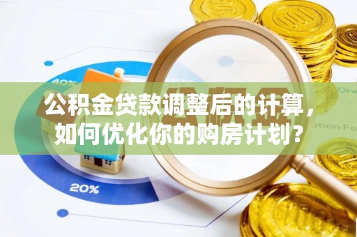 新社公积金贷款调整后的计算，如何优化你的购房计划？