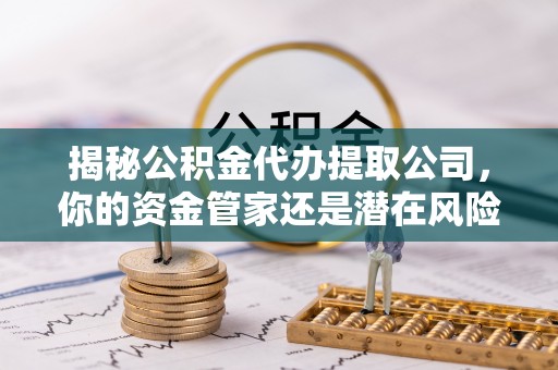 新社揭秘公积金代办提取公司，你的资金管家还是潜在风险？