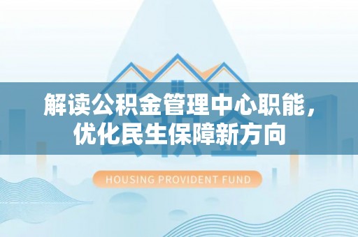 新社解读公积金管理中心职能，优化民生保障新方向