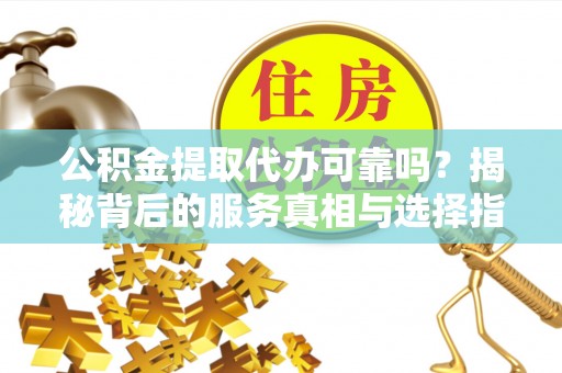 新社公积金提取代办可靠吗？揭秘背后的服务真相与选择指南