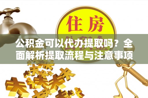 新社公积金可以代办提取吗？全面解析提取流程与注意事项