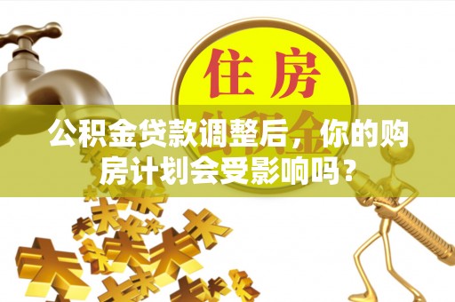 新社公积金贷款调整后，你的购房计划会受影响吗？