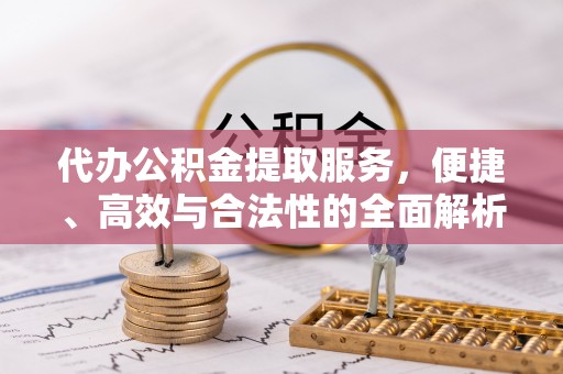 新社代办公积金提取服务，便捷、高效与合法性的全面解析