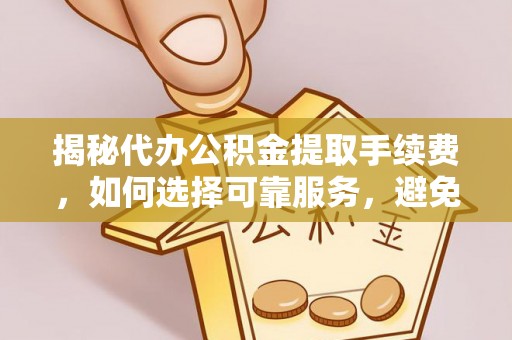 新社揭秘代办公积金提取手续费，如何选择可靠服务，避免隐形陷阱