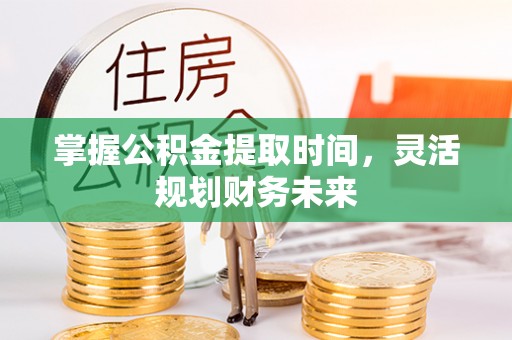 新社掌握公积金提取时间，灵活规划财务未来