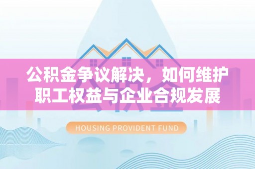 新社公积金争议解决，如何维护职工权益与企业合规发展