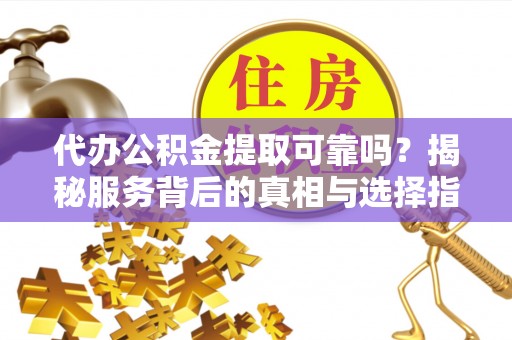 新社代办公积金提取可靠吗？揭秘服务背后的真相与选择指南