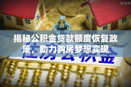 新社揭秘公积金贷款额度恢复政策，助力购房梦想实现