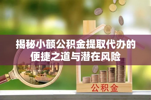 新社揭秘小额公积金提取代办的便捷之道与潜在风险
