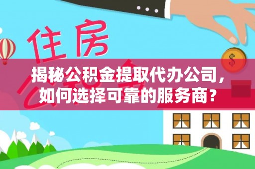 新社揭秘公积金提取代办公司，如何选择可靠的服务商？