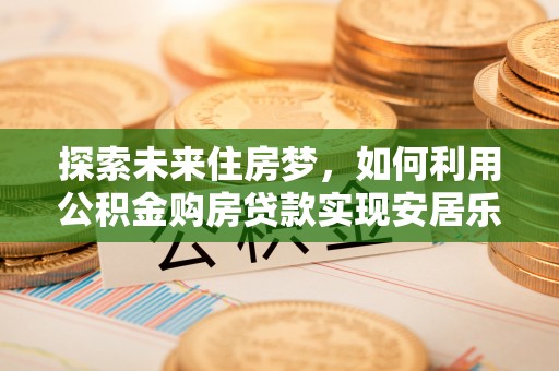 新社探索未来住房梦，如何利用公积金购房贷款实现安居乐业