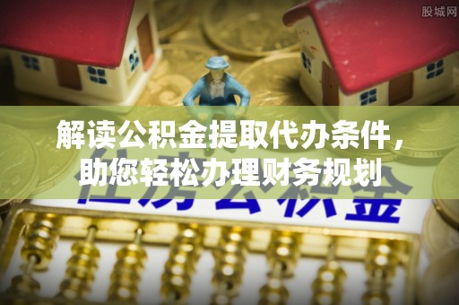 新社解读公积金提取代办条件，助您轻松办理财务规划