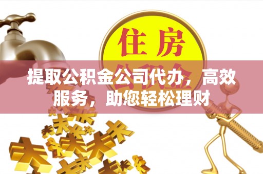 新社提取公积金公司代办，高效服务，助您轻松理财