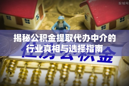 新社揭秘公积金提取代办中介的行业真相与选择指南