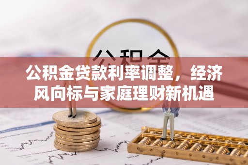 新社公积金贷款利率调整，经济风向标与家庭理财新机遇
