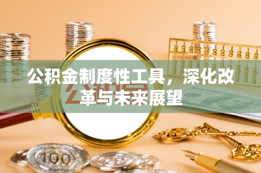 新社公积金制度性工具，深化改革与未来展望