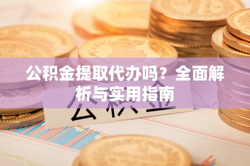 新社公积金提取代办吗？全面解析与实用指南
