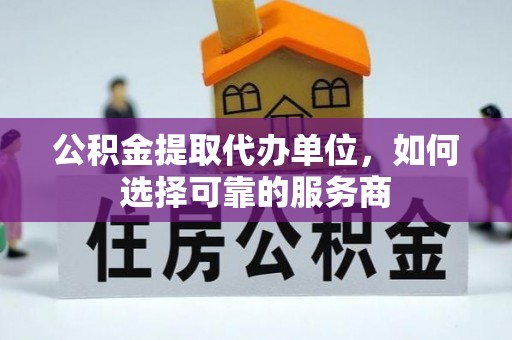 新社公积金提取代办单位，如何选择可靠的服务商