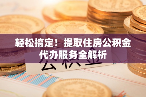 新社轻松搞定！提取住房公积金代办服务全解析