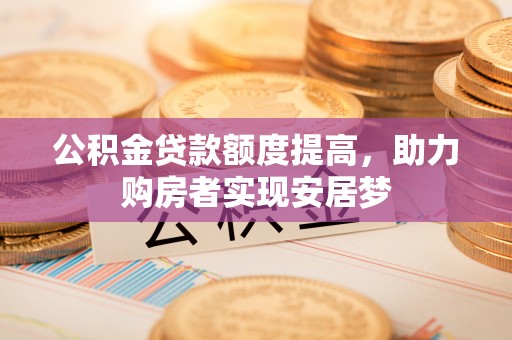 新社公积金贷款额度提高，助力购房者实现安居梦