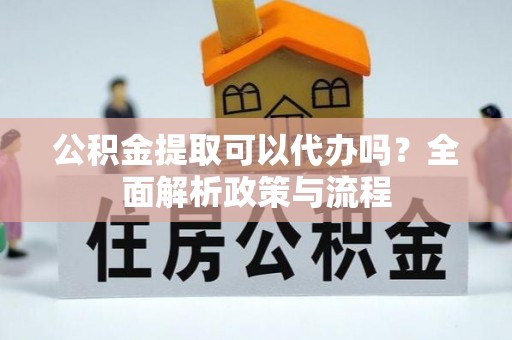 新社公积金提取可以代办吗？全面解析政策与流程