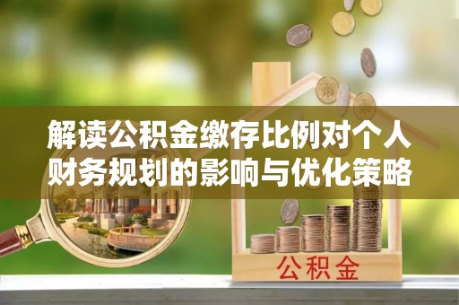 新社解读公积金缴存比例对个人财务规划的影响与优化策略