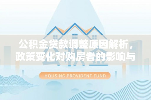新社公积金贷款调整原因解析，政策变化对购房者的影响与应对