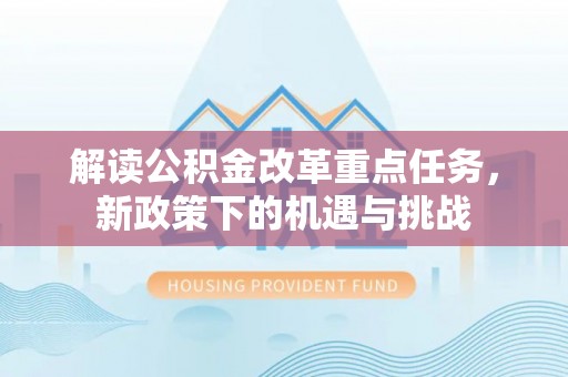 新社解读公积金改革重点任务，新政策下的机遇与挑战