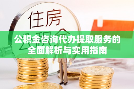新社公积金咨询代办提取服务的全面解析与实用指南
