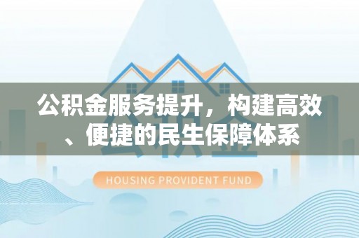 新社公积金服务提升，构建高效、便捷的民生保障体系