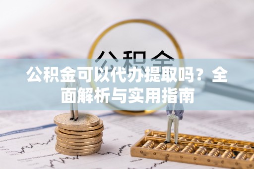 新社公积金可以代办提取吗？全面解析与实用指南