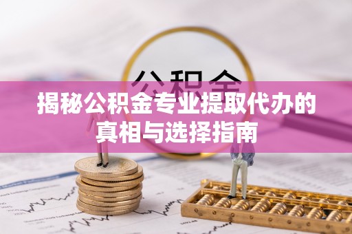 新社揭秘公积金专业提取代办的真相与选择指南