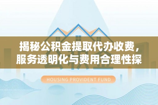 新社揭秘公积金提取代办收费，服务透明化与费用合理性探讨