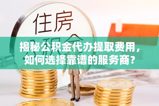 新社揭秘公积金代办提取费用，如何选择靠谱的服务商？