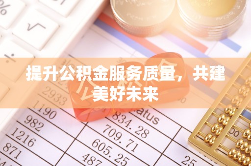 新社提升公积金服务质量，共建美好未来
