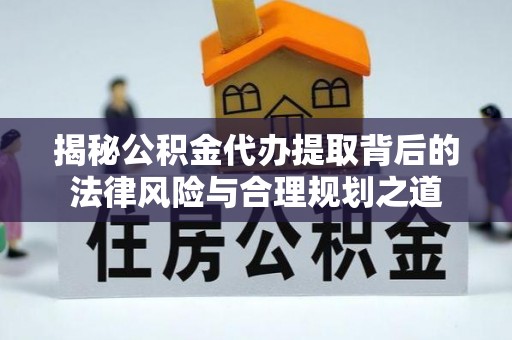 新社揭秘公积金代办提取背后的法律风险与合理规划之道