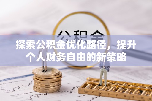新社探索公积金优化路径，提升个人财务自由的新策略